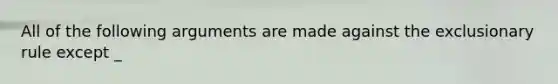 All of the following arguments are made against the exclusionary rule except _