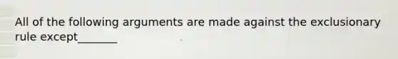 All of the following arguments are made against the exclusionary rule except_______