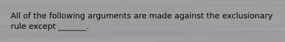 All of the following arguments are made against the exclusionary rule except _______.