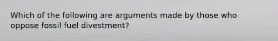 Which of the following are arguments made by those who oppose fossil fuel divestment?