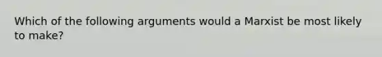 Which of the following arguments would a Marxist be most likely to make?