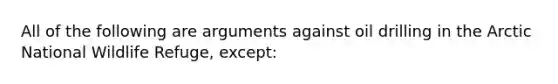 All of the following are arguments against oil drilling in the Arctic National Wildlife Refuge, except: