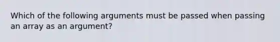 Which of the following arguments must be passed when passing an array as an argument?