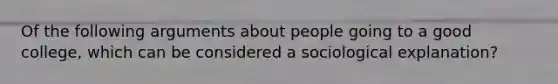 Of the following arguments about people going to a good college, which can be considered a sociological explanation?