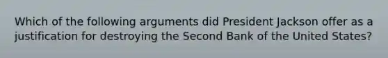 Which of the following arguments did President Jackson offer as a justification for destroying the Second Bank of the United States?