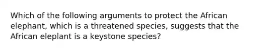 Which of the following arguments to protect the African elephant, which is a threatened species, suggests that the African eleplant is a keystone species?