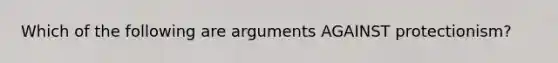 Which of the following are arguments AGAINST protectionism?