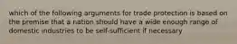 which of the following arguments for trade protection is based on the premise that a nation should have a wide enough range of domestic industries to be self-sufficient if necessary