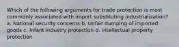 Which of the following arguments for trade protection is most commonly associated with import substituting industrialization? a. National security concerns b. Unfair dumping of imported goods c. Infant industry protection d. Intellectual property protection