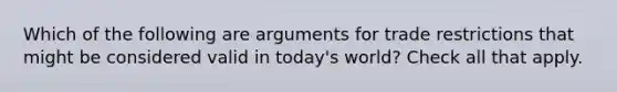 Which of the following are arguments for trade restrictions that might be considered valid in today's world? Check all that apply.