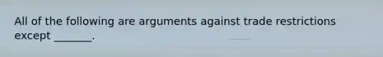 All of the following are arguments against trade restrictions except _______.