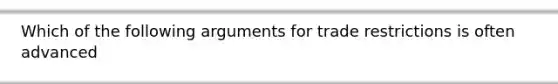 Which of the following arguments for trade restrictions is often advanced