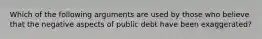 Which of the following arguments are used by those who believe that the negative aspects of public debt have been exaggerated?