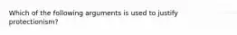 Which of the following arguments is used to justify protectionism?