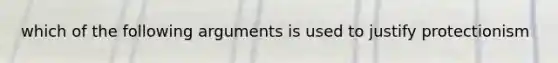 which of the following arguments is used to justify protectionism