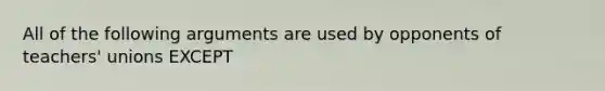All of the following arguments are used by opponents of teachers' unions EXCEPT