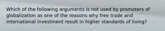 Which of the following arguments is not used by promoters of globalization as one of the reasons why free trade and international investment result in higher standards of living?