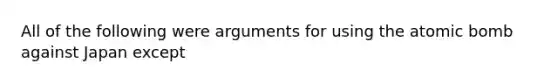 All of the following were arguments for using the atomic bomb against Japan except