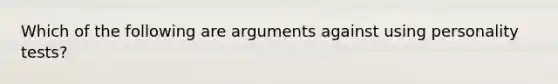 Which of the following are arguments against using personality tests?