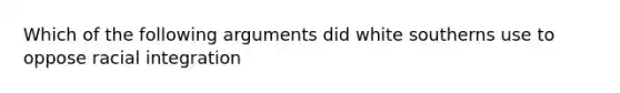 Which of the following arguments did white southerns use to oppose racial integration