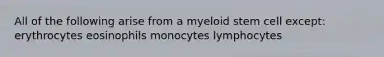 All of the following arise from a myeloid stem cell except: erythrocytes eosinophils monocytes lymphocytes