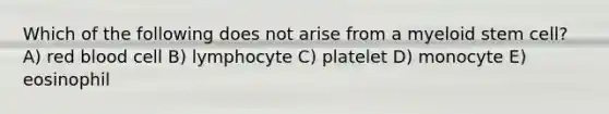 Which of the following does not arise from a myeloid stem cell? A) red blood cell B) lymphocyte C) platelet D) monocyte E) eosinophil