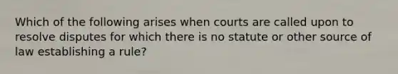 Which of the following arises when courts are called upon to resolve disputes for which there is no statute or other source of law establishing a rule?