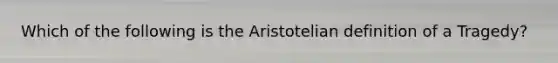 Which of the following is the Aristotelian definition of a Tragedy?