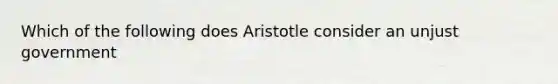 Which of the following does Aristotle consider an unjust government