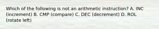 Which of the following is not an arithmetic instruction? A. INC (increment) B. CMP (compare) C. DEC (decrement) D. ROL (rotate left)