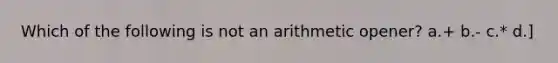 Which of the following is not an arithmetic opener? a.+ b.- c.* d.]