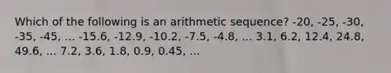 Which of the following is an arithmetic sequence? -20, -25, -30, -35, -45, ... -15.6, -12.9, -10.2, -7.5, -4.8, ... 3.1, 6.2, 12.4, 24.8, 49.6, ... 7.2, 3.6, 1.8, 0.9, 0.45, ...