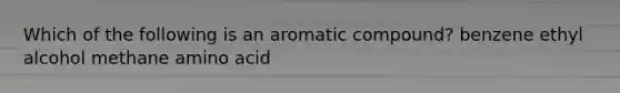 Which of the following is an aromatic compound? benzene ethyl alcohol methane amino acid