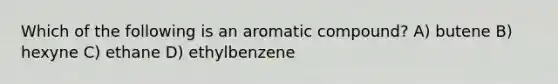 Which of the following is an aromatic compound? A) butene B) hexyne C) ethane D) ethylbenzene