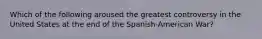 Which of the following aroused the greatest controversy in the United States at the end of the Spanish-American War?