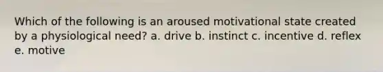 Which of the following is an aroused motivational state created by a physiological need? a. drive b. instinct c. incentive d. reflex e. motive