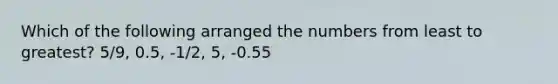 Which of the following arranged the numbers from least to greatest? 5/9, 0.5, -1/2, 5, -0.55