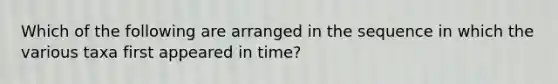 Which of the following are arranged in the sequence in which the various taxa first appeared in time?