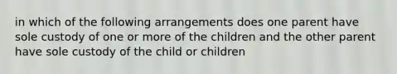 in which of the following arrangements does one parent have sole custody of one or more of the children and the other parent have sole custody of the child or children