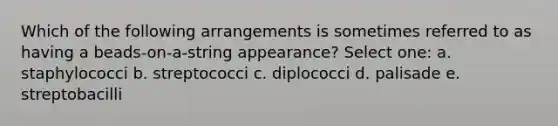 Which of the following arrangements is sometimes referred to as having a beads-on-a-string appearance? Select one: a. staphylococci b. streptococci c. diplococci d. palisade e. streptobacilli