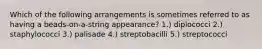 Which of the following arrangements is sometimes referred to as having a beads-on-a-string appearance? 1.) diplococci 2.) staphylococci 3.) palisade 4.) streptobacilli 5.) streptococci