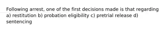 Following arrest, one of the first decisions made is that regarding a) restitution b) probation eligibility c) pretrial release d) sentencing