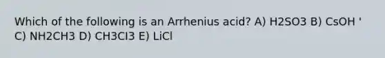 Which of the following is an Arrhenius acid? A) H2SO3 B) CsOH ' C) NH2CH3 D) CH3CI3 E) LiCl