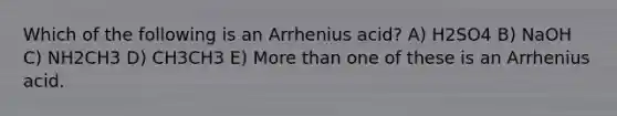 Which of the following is an Arrhenius acid? A) H2SO4 B) NaOH C) NH2CH3 D) CH3CH3 E) More than one of these is an Arrhenius acid.