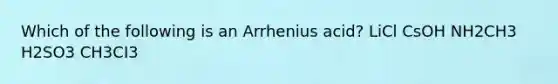 Which of the following is an Arrhenius acid? LiCl CsOH NH2CH3 H2SO3 CH3CI3