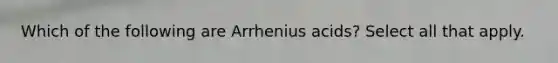 Which of the following are Arrhenius acids? Select all that apply.