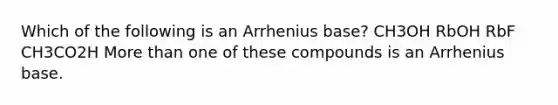 Which of the following is an Arrhenius base? CH3OH RbOH RbF CH3CO2H More than one of these compounds is an Arrhenius base.