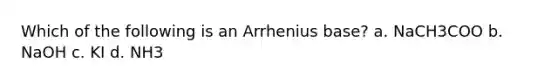 Which of the following is an Arrhenius base? a. NaCH3COO b. NaOH c. KI d. NH3