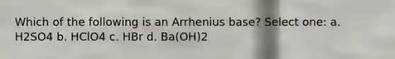 Which of the following is an Arrhenius base? Select one: a. H2SO4 b. HClO4 c. HBr d. Ba(OH)2