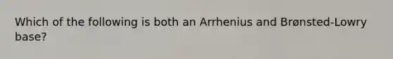 Which of the following is both an Arrhenius and Brønsted-Lowry base?